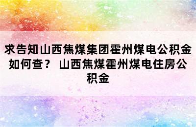 求告知山西焦煤集团霍州煤电公积金如何查？ 山西焦煤霍州煤电住房公积金